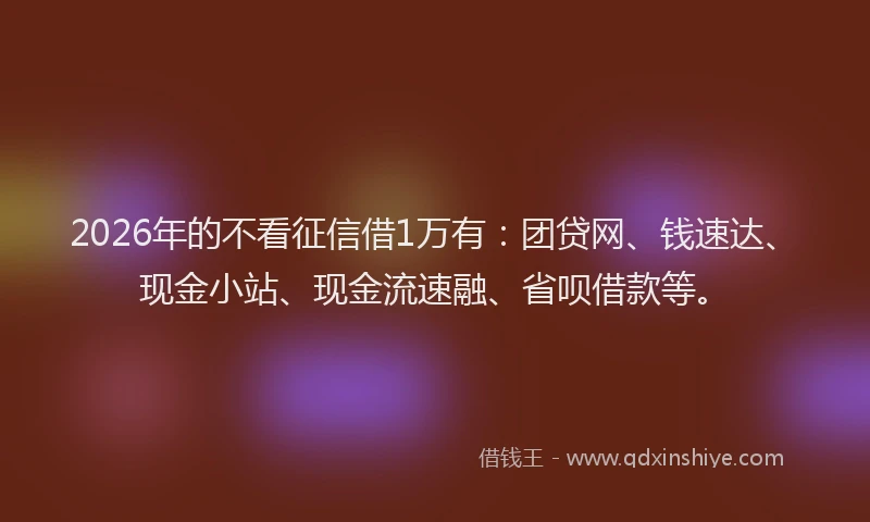 2026年的不看征信借1万有：团贷网、钱速达、现金小站、现金流速融、省呗借款等。