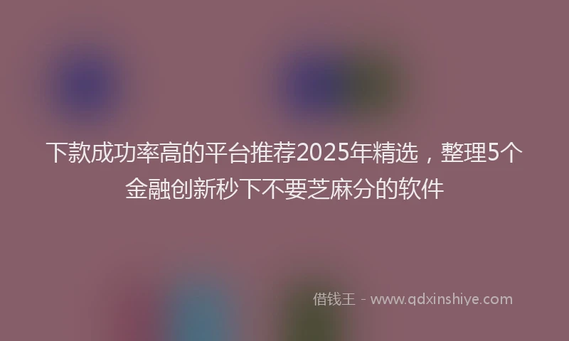 下款成功率高的平台推荐2025年精选,整理5个金融创新秒下不要芝麻分的软件