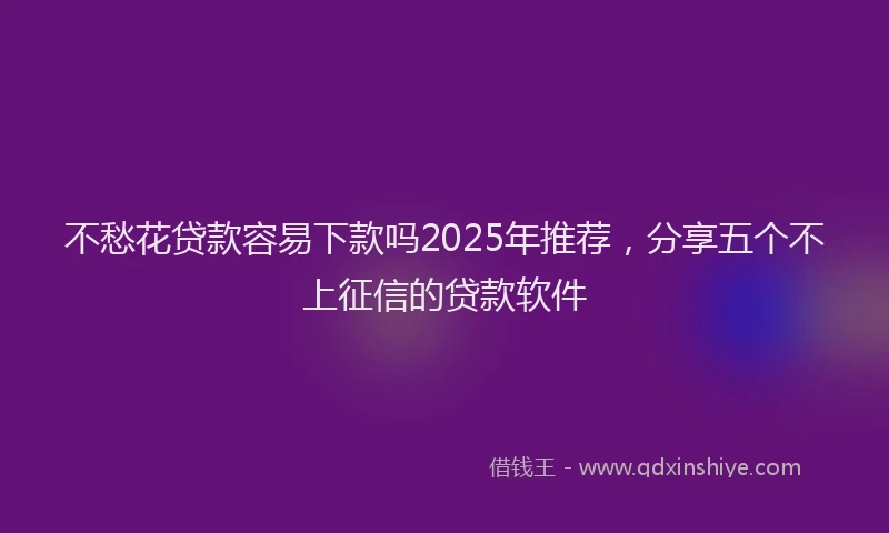 不愁花贷款容易下款吗2025年推荐，分享五个不上征信的贷款软件