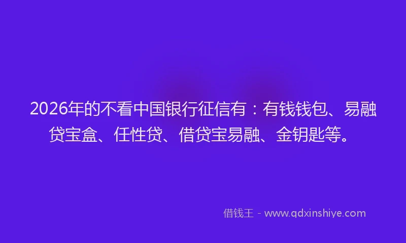 2026年的不看中国银行征信有：有钱钱包、易融贷宝盒、任性贷、借贷宝易融、金钥匙等。