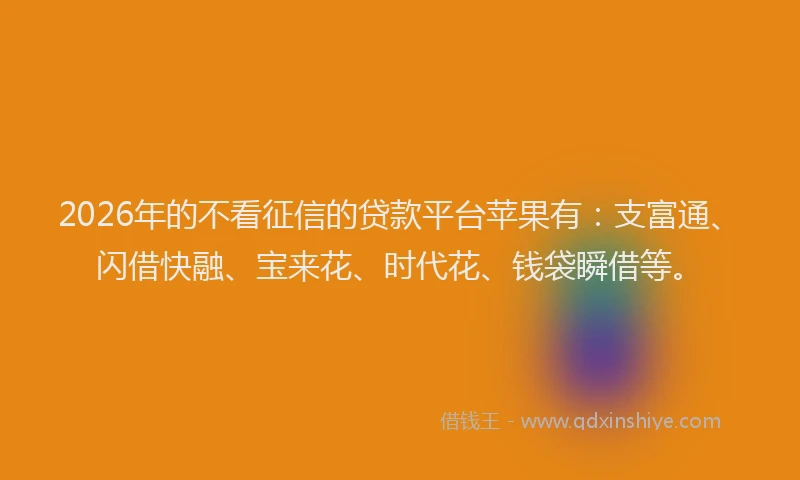 2026年的不看征信的贷款平台苹果有：支富通、闪借快融、宝来花、时代花、钱袋瞬借等。