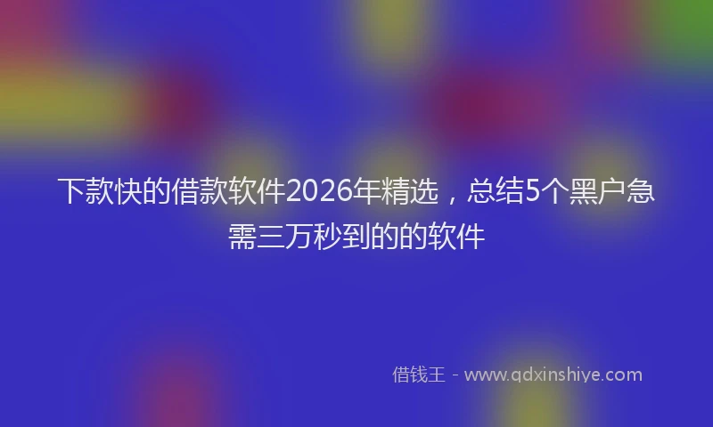 下款快的借款软件2026年精选，总结5个黑户急需三万秒到的的软件