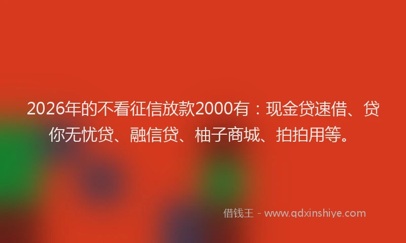 2026年的不看征信放款2000有：现金贷速借、贷你无忧贷、融信贷、柚子商城、拍拍用等。