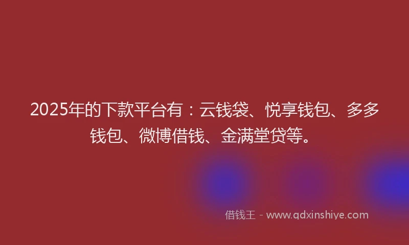 2025年的下款平台有：云钱袋、悦享钱包、多多钱包、微博借钱、金满堂贷等。