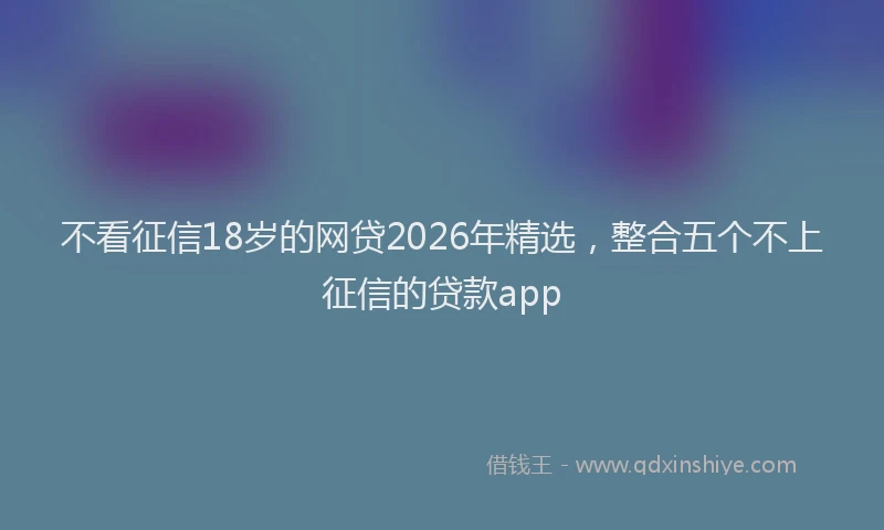 不看征信18岁的网贷2026年精选，整合五个不上征信的贷款app