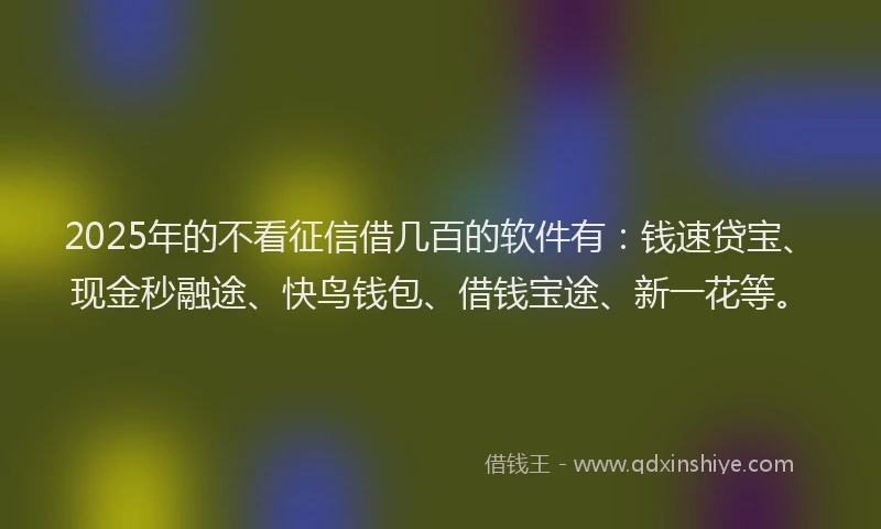 2025年的不看征信借几百的软件有：钱速贷宝、现金秒融途、快鸟钱包、借钱宝途、新一花等。