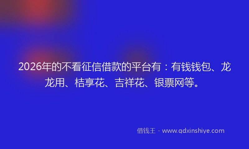 2026年的不看征信借款的平台有:有钱钱包、龙龙用、桔享花、吉祥花、银票网等。