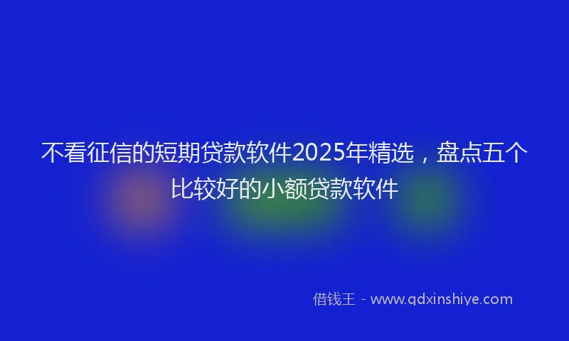 不看征信的短期贷款软件2025年精选，盘点五个比较好的小额贷款软件