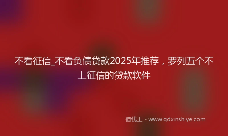不看征信_不看负债贷款2025年推荐，罗列五个不上征信的贷款软件