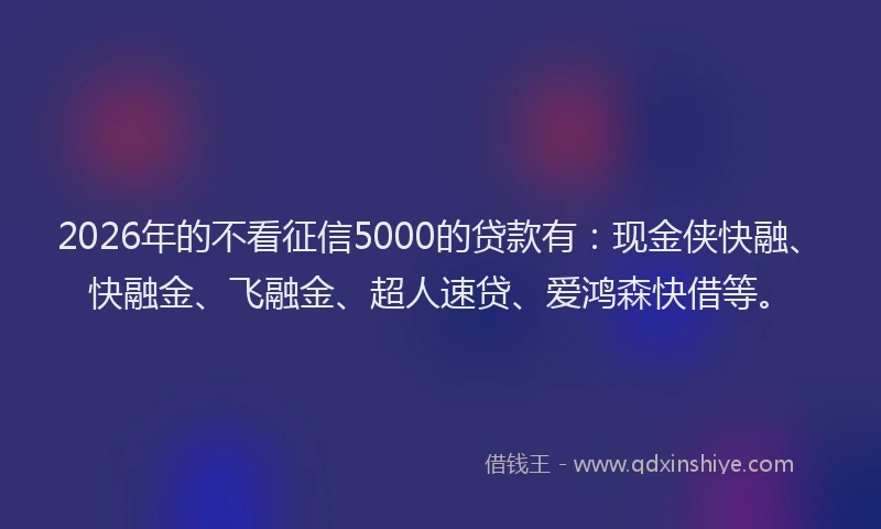 2026年的不看征信5000的贷款有:现金侠快融、快融金、飞融金、超人速贷、爱鸿森快借等。