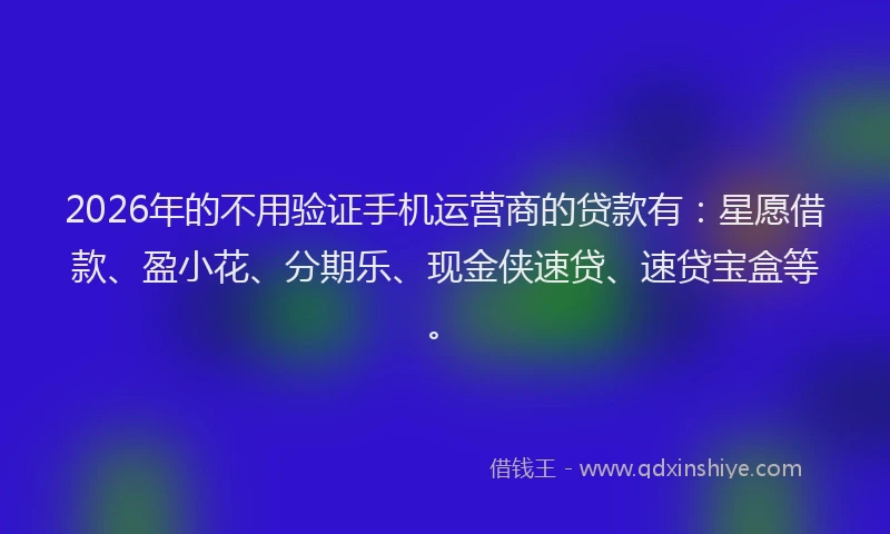 2026年的不用验证手机运营商的贷款有：星愿借款、盈小花、分期乐、现金侠速贷、速贷宝盒等。