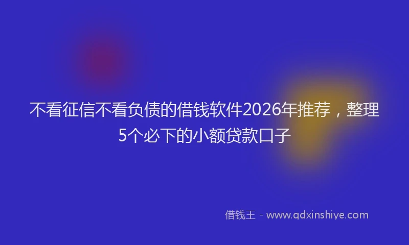 不看征信不看负债的借钱软件2026年推荐，整理5个必下的小额贷款口子