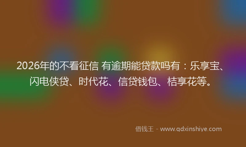 2026年的不看征信 有逾期能贷款吗有：乐享宝、闪电侠贷、时代花、信贷钱包、桔享花等。
