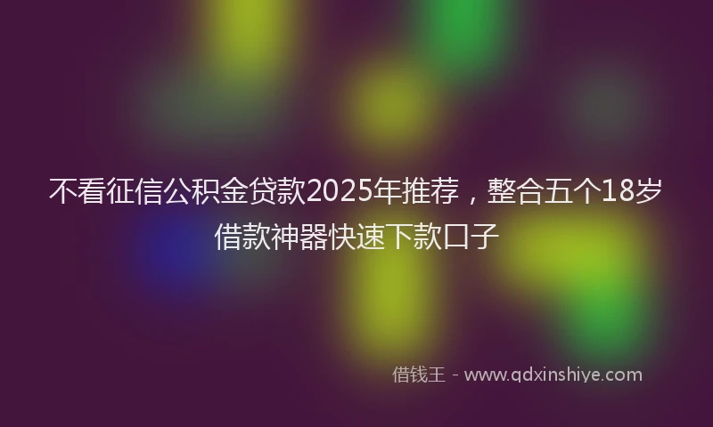 不看征信公积金贷款2025年推荐，整合五个18岁借款神器快速下款口子