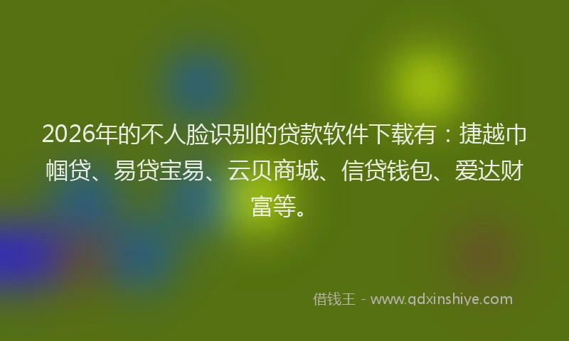 2026年的不人脸识别的贷款软件下载有：捷越巾帼贷、易贷宝易、云贝商城、信贷钱包、爱达财富等。