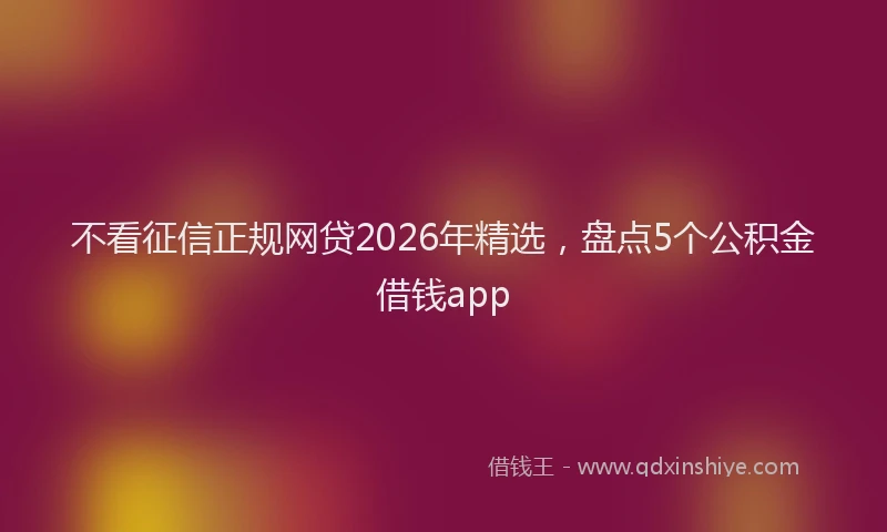 不看征信正规网贷2026年精选,盘点5个公积金借钱app
