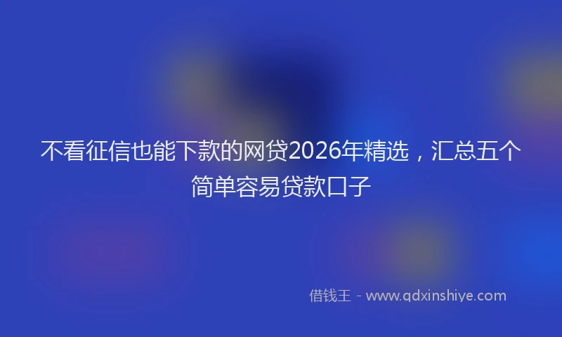 不看征信也能下款的网贷2026年精选，汇总五个简单容易贷款口子