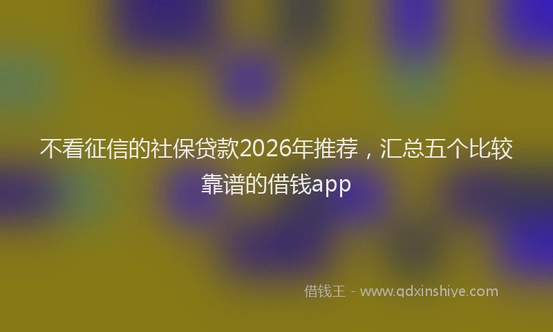不看征信的社保贷款2026年推荐，汇总五个比较靠谱的借钱app