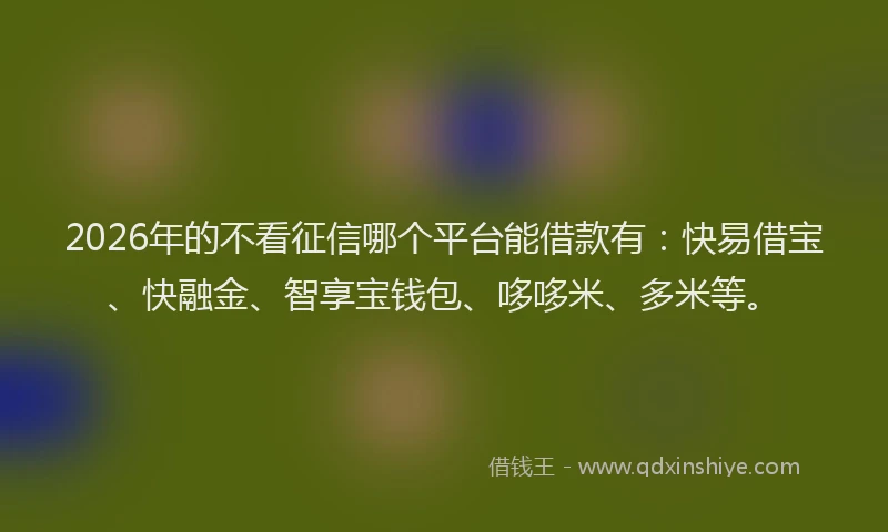 2026年的不看征信哪个平台能借款有：快易借宝、快融金、智享宝钱包、哆哆米、多米等。