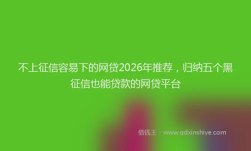 不上征信容易下的网贷2026年推荐，归纳五个黑征信也能贷款的网贷平台