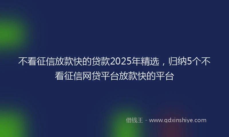 不看征信放款快的贷款2025年精选，归纳5个不看征信网贷平台放款快的平台