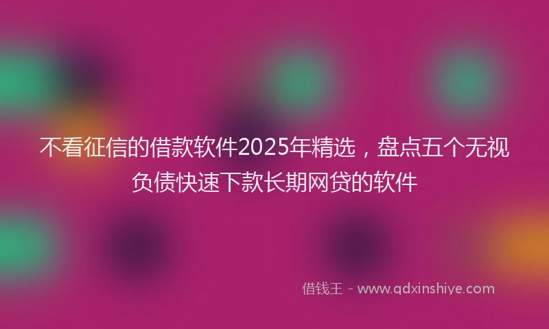 不看征信的借款软件2025年精选,盘点五个无视负债快速下款长期网贷的软件