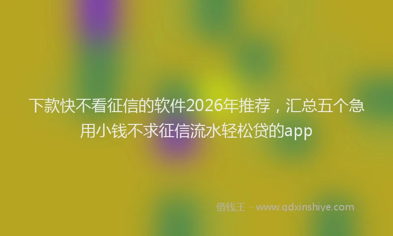 下款快不看征信的软件2026年推荐，汇总五个急用小钱不求征信流水轻松贷的app