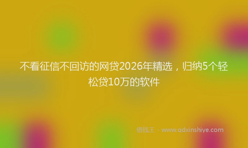 不看征信不回访的网贷2026年精选，归纳5个轻松贷10万的软件
