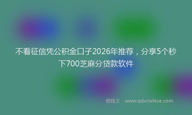 不看征信凭公积金口子2026年推荐，分享5个秒下700芝麻分贷款软件