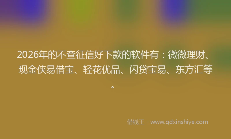 2026年的不查征信好下款的软件有：微微理财、现金侠易借宝、轻花优品、闪贷宝易、东方汇等。