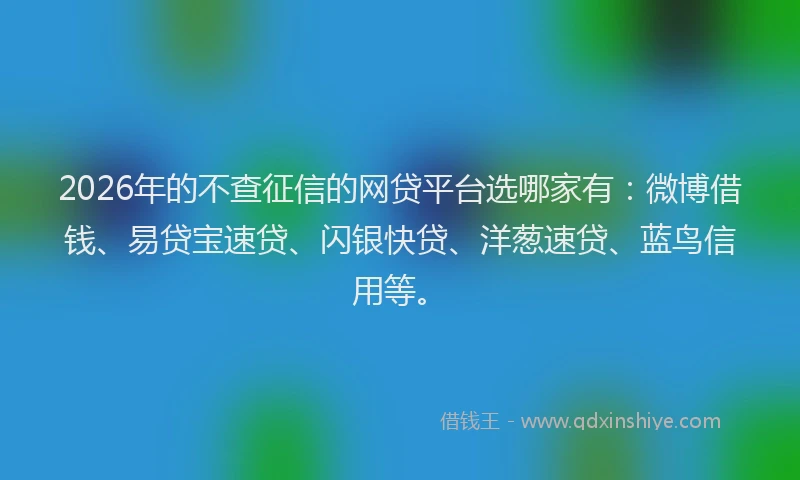 2026年的不查征信的网贷平台选哪家有：微博借钱、易贷宝速贷、闪银快贷、洋葱速贷、蓝鸟信用等。