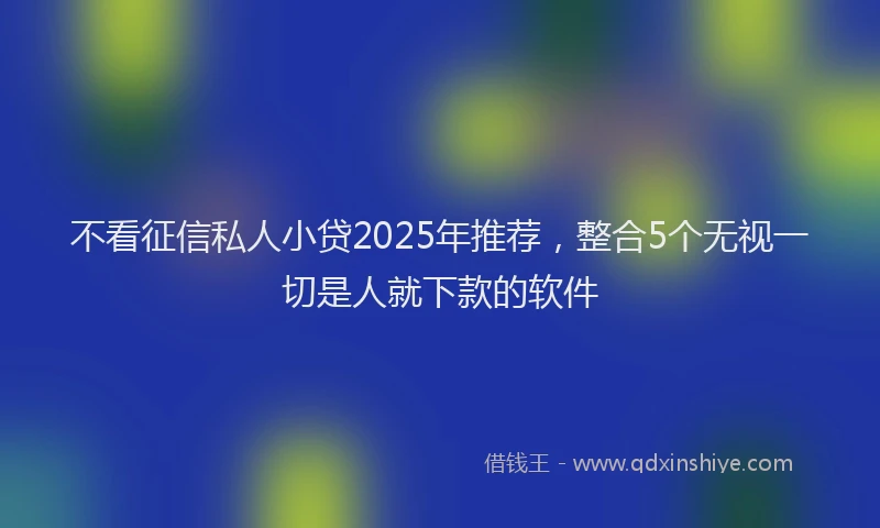 不看征信私人小贷2025年推荐，整合5个无视一切是人就下款的软件