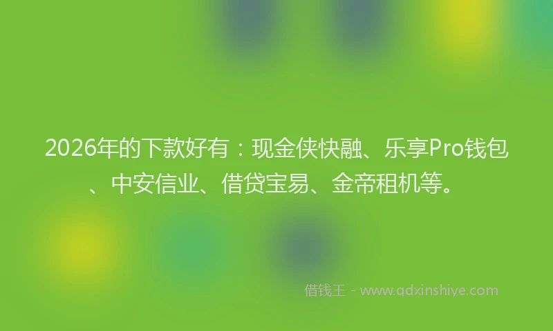 2026年的下款好有：现金侠快融、乐享Pro钱包、中安信业、借贷宝易、金帝租机等。