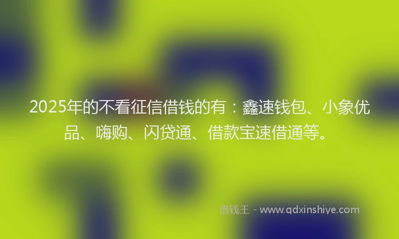 2025年的不看征信借钱的有：鑫速钱包、小象优品、嗨购、闪贷通、借款宝速借通等。