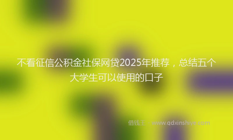 不看征信公积金社保网贷2025年推荐，总结五个大学生可以使用的口子