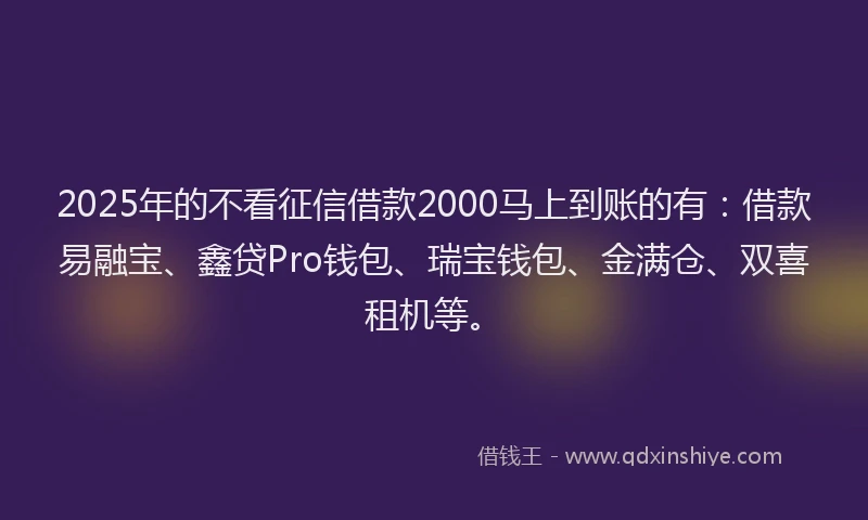2025年的不看征信借款2000马上到账的有：借款易融宝、鑫贷Pro钱包、瑞宝钱包、金满仓、双喜租机等。