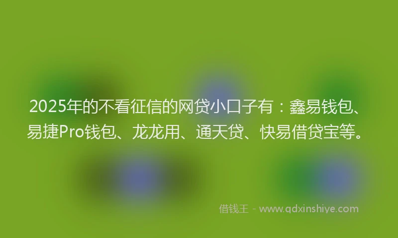 2025年的不看征信的网贷小口子有：鑫易钱包、易捷Pro钱包、龙龙用、通天贷、快易借贷宝等。