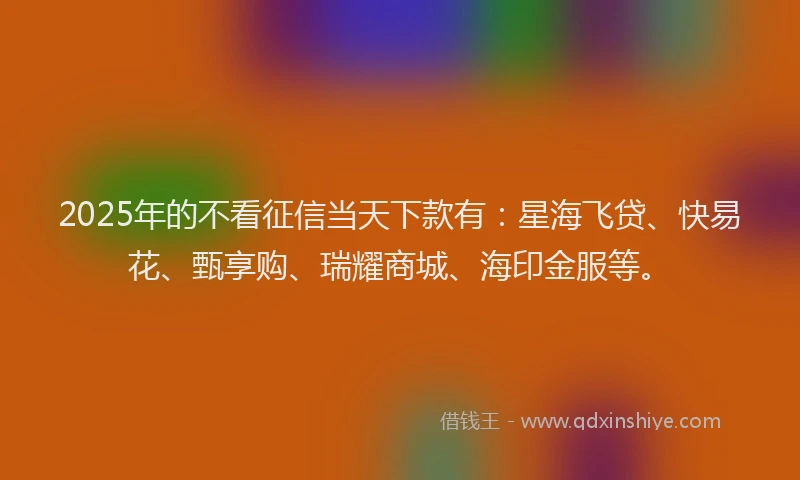 2025年的不看征信当天下款有：星海飞贷、快易花、甄享购、瑞耀商城、海印金服等。