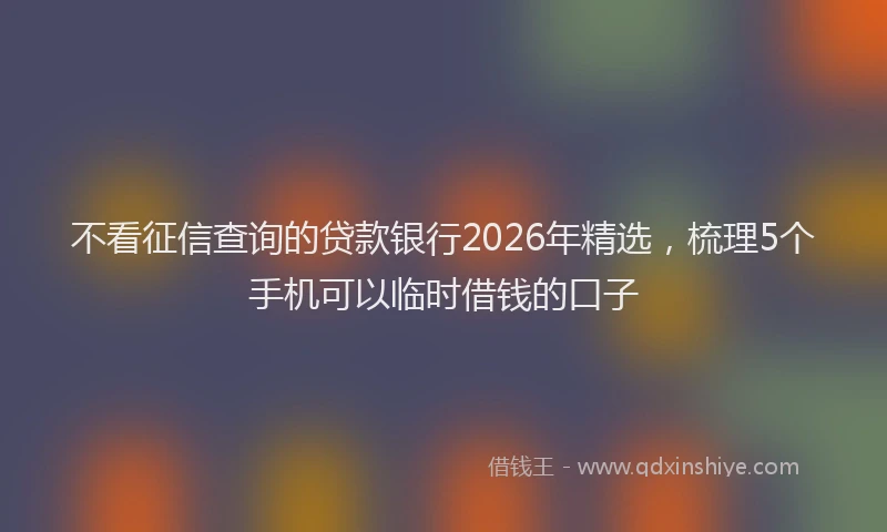 不看征信查询的贷款银行2026年精选，梳理5个手机可以临时借钱的口子