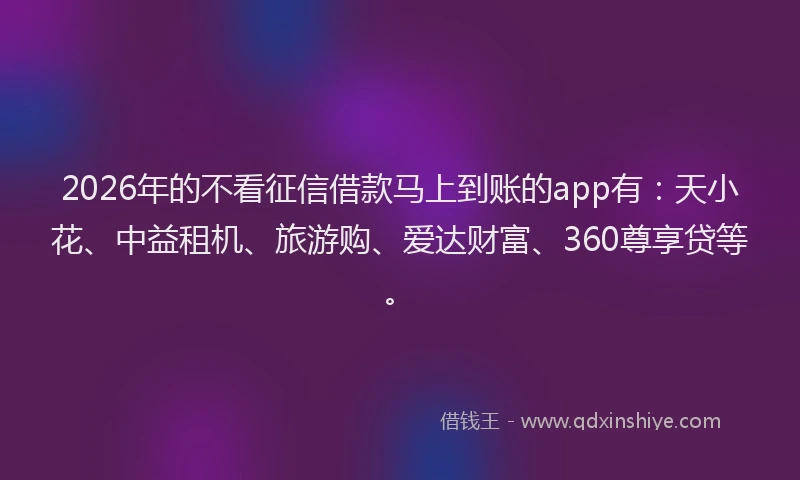 2026年的不看征信借款马上到账的app有：天小花、中益租机、旅游购、爱达财富、360尊享贷等。