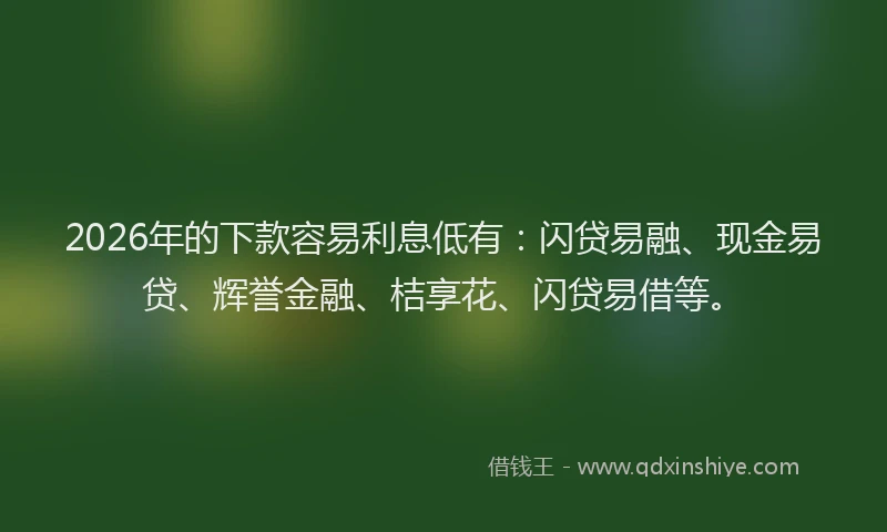 2026年的下款容易利息低有：闪贷易融、现金易贷、辉誉金融、桔享花、闪贷易借等。