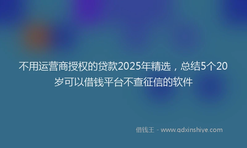 不用运营商授权的贷款2025年精选，总结5个20岁可以借钱平台不查征信的软件