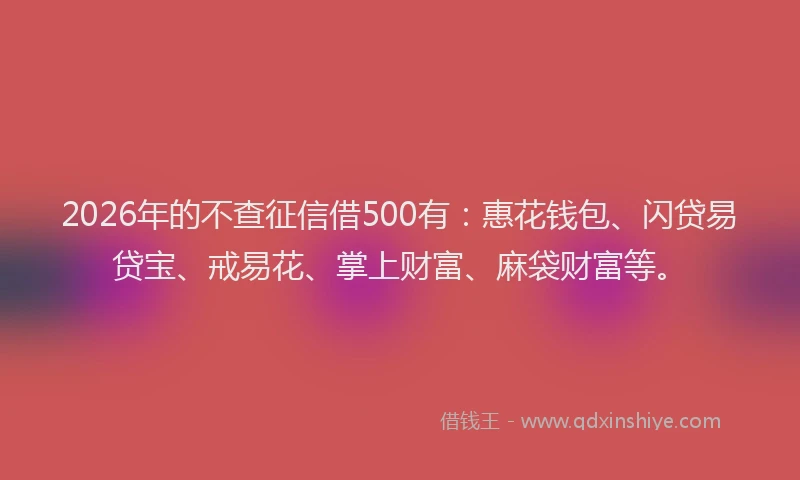 2026年的不查征信借500有：惠花钱包、闪贷易贷宝、戒易花、掌上财富、麻袋财富等。