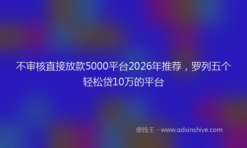不审核直接放款5000平台2026年推荐，罗列五个轻松贷10万的平台