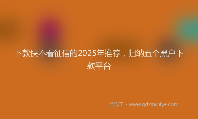 下款快不看征信的2025年推荐，归纳五个黑户下款平台