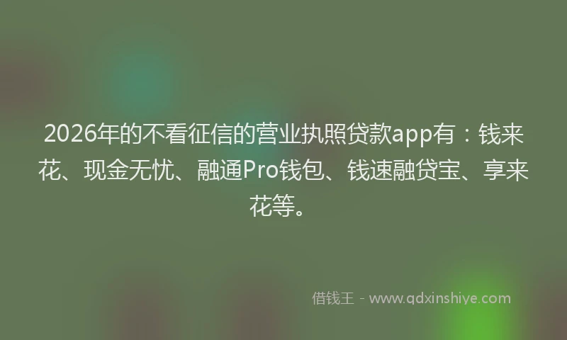 2026年的不看征信的营业执照贷款app有：钱来花、现金无忧、融通Pro钱包、钱速融贷宝、享来花等。