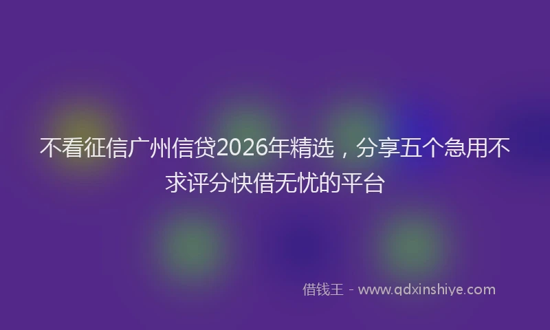 不看征信广州信贷2026年精选,分享五个急用不求评分快借无忧的平台