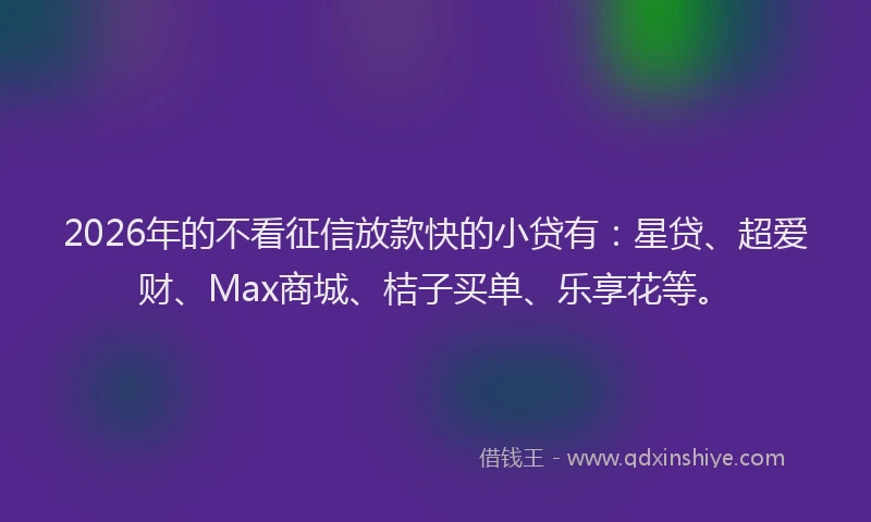 2026年的不看征信放款快的小贷有:星贷、超爱财、Max商城、桔子买单、乐享花等。