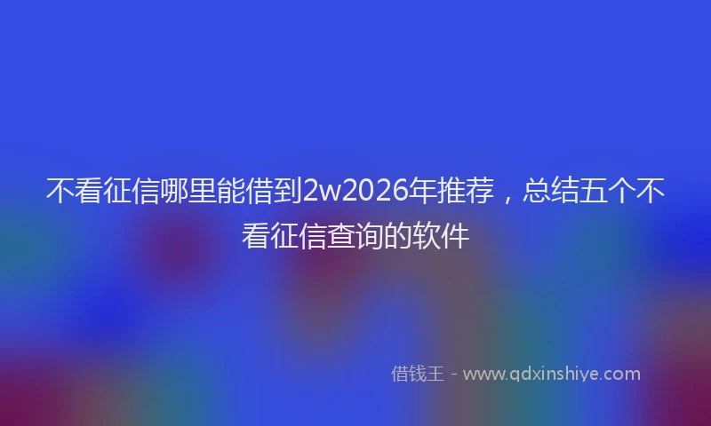 不看征信哪里能借到2w2026年推荐，总结五个不看征信查询的软件