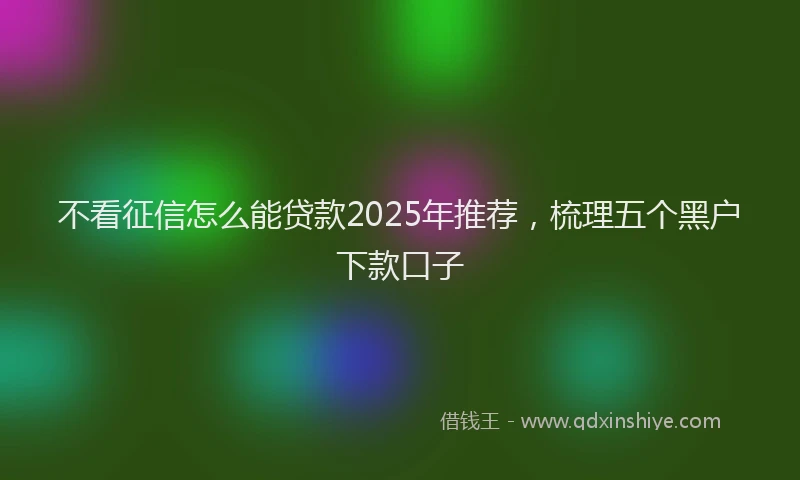 不看征信怎么能贷款2025年推荐,梳理五个黑户下款口子
